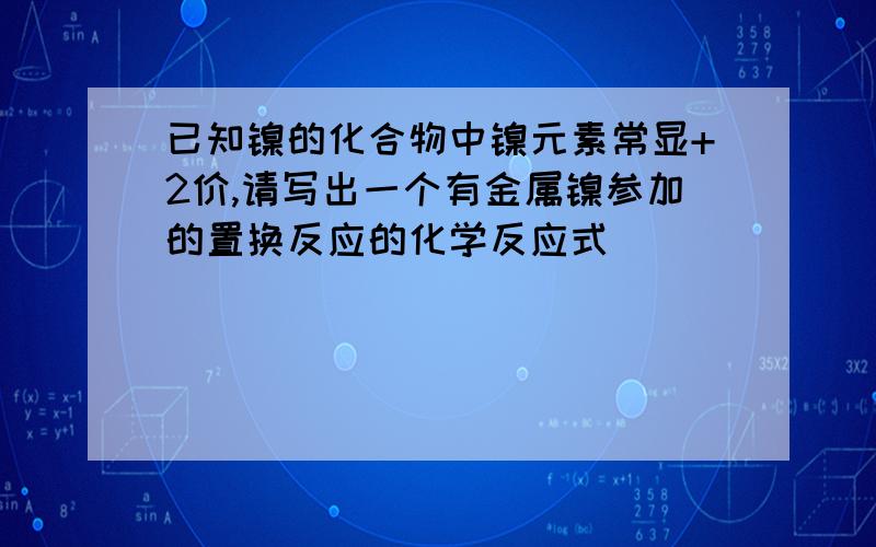 已知镍的化合物中镍元素常显+2价,请写出一个有金属镍参加的置换反应的化学反应式