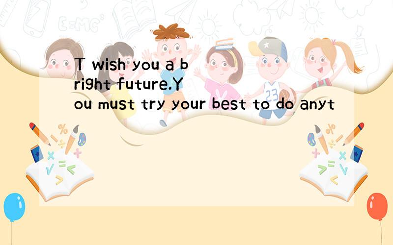 T wish you a bright future.You must try your best to do anyt