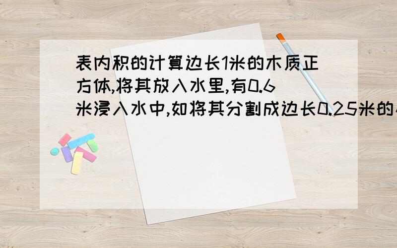 表内积的计算边长1米的木质正方体,将其放入水里,有0.6米浸入水中,如将其分割成边长0.25米的小正方体,并将所有小正方