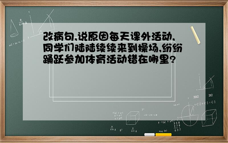 改病句,说原因每天课外活动,同学们陆陆续续来到操场,纷纷踊跃参加体育活动错在哪里?