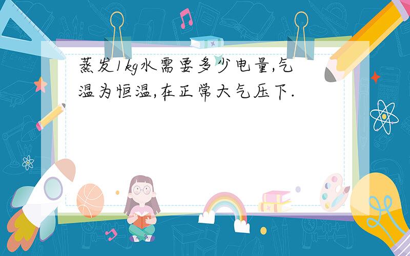 蒸发1kg水需要多少电量,气温为恒温,在正常大气压下.