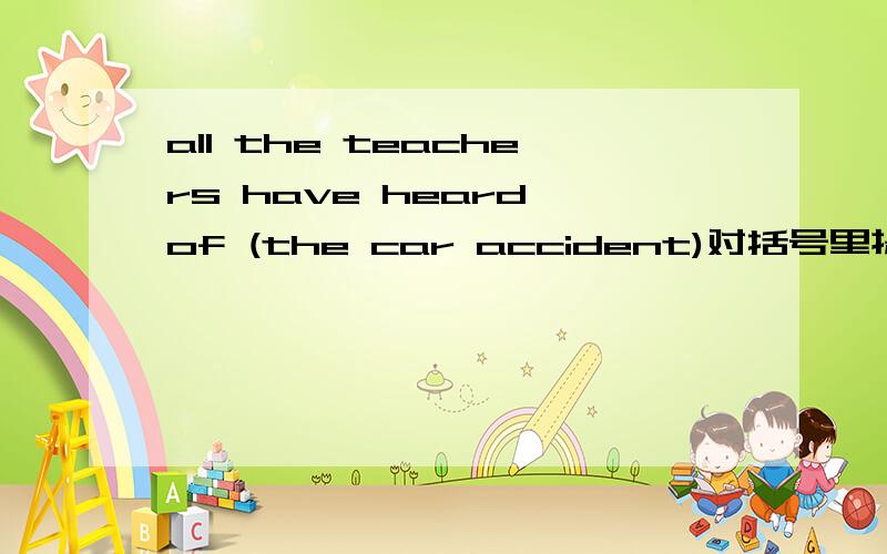 all the teachers have heard of (the car accident)对括号里提问