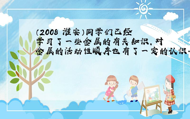 （2008•淮安）同学们已经学习了一些金属的有关知识，对金属的活动性顺序也有了一定的认识．请运用所学知识参与以下探究并回