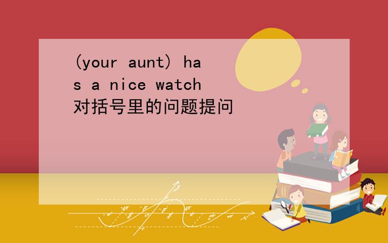 (your aunt) has a nice watch对括号里的问题提问