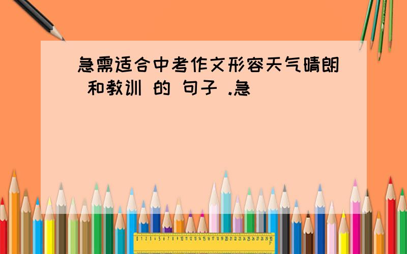 急需适合中考作文形容天气晴朗 和教训 的 句子 .急