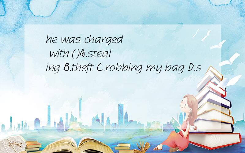 he was charged with()A.stealing B.theft C.robbing my bag D.s