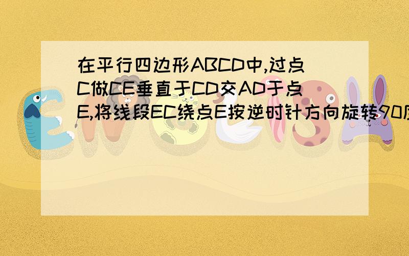 在平行四边形ABCD中,过点C做CE垂直于CD交AD于点E,将线段EC绕点E按逆时针方向旋转90度得到线段EF.如图所示