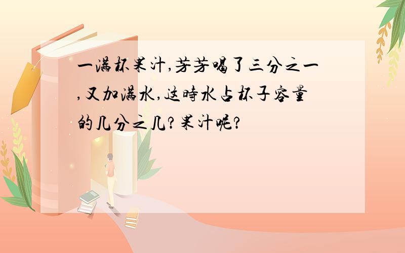 一满杯果汁,芳芳喝了三分之一,又加满水,这时水占杯子容量的几分之几?果汁呢?