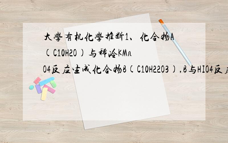 大学有机化学推断1、化合物A(C10H2O)与稀冷KMnO4反应生成化合物B(C10H22O3),B与HIO4反应生成化