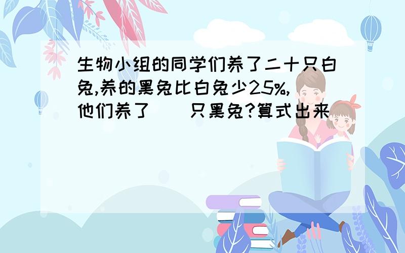 生物小组的同学们养了二十只白兔,养的黑兔比白兔少25%,他们养了（）只黑兔?算式出来