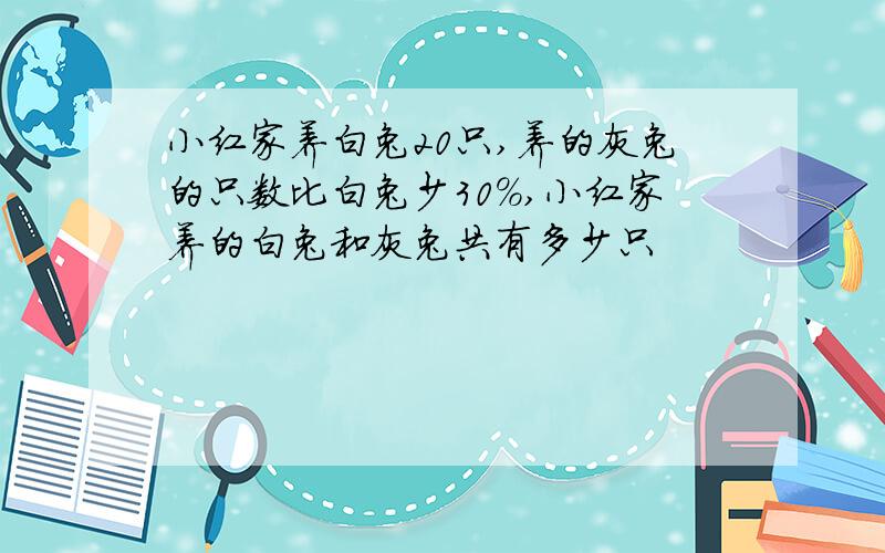 小红家养白兔20只,养的灰兔的只数比白兔少30%,小红家养的白兔和灰兔共有多少只