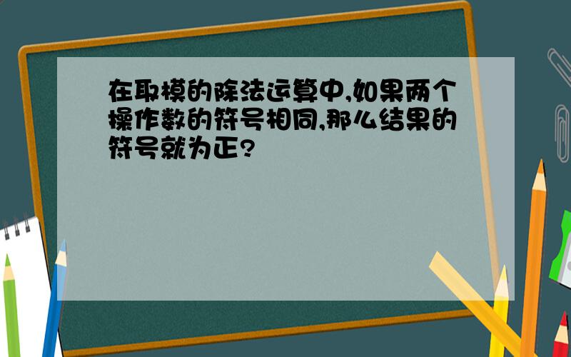 在取模的除法运算中,如果两个操作数的符号相同,那么结果的符号就为正?