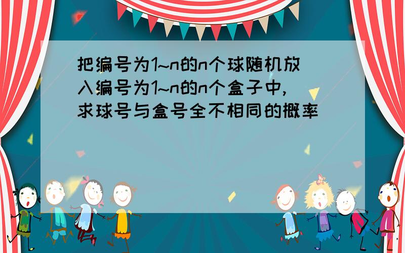 把编号为1~n的n个球随机放入编号为1~n的n个盒子中,求球号与盒号全不相同的概率