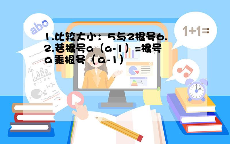 1.比较大小：5与2根号6.2.若根号a（a-1）=根号ａ乘根号（ａ-1）