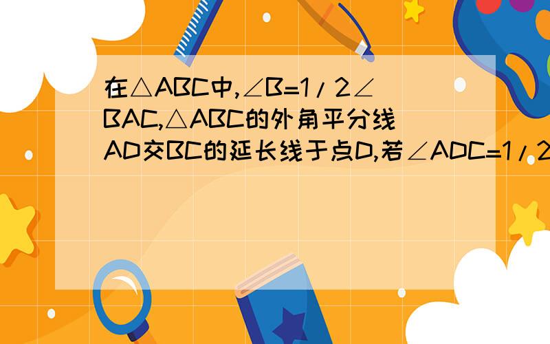 在△ABC中,∠B=1/2∠BAC,△ABC的外角平分线AD交BC的延长线于点D,若∠ADC=1/2∠CAD,求∠B的度