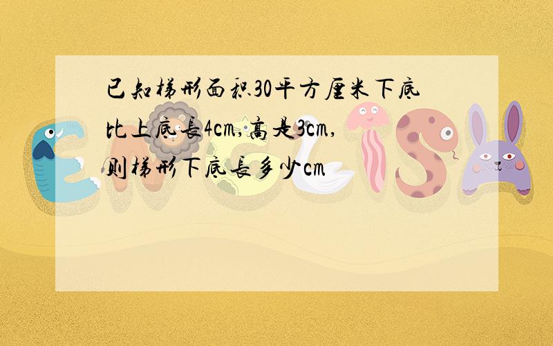 已知梯形面积30平方厘米下底比上底长4cm,高是3cm,则梯形下底长多少cm