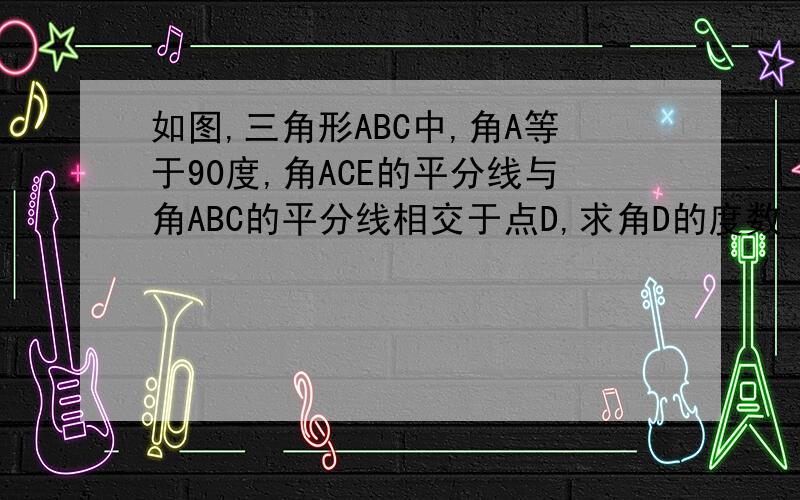 如图,三角形ABC中,角A等于90度,角ACE的平分线与角ABC的平分线相交于点D,求角D的度数