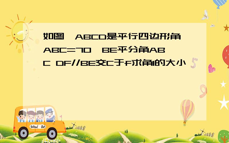 如图,ABCD是平行四边形角ABC=70°BE平分角ABC DF//BE交C于f求角1的大小