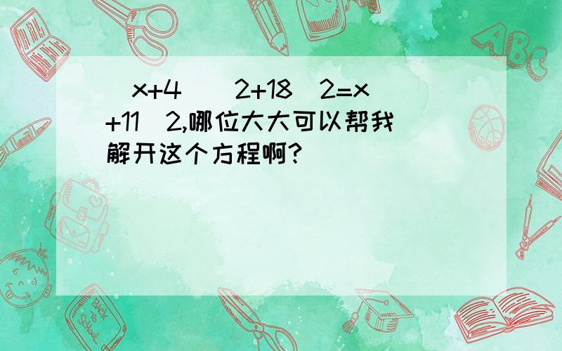 (x+4)^2+18^2=x+11^2,哪位大大可以帮我解开这个方程啊?