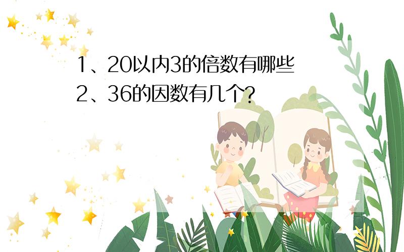 1、20以内3的倍数有哪些 2、36的因数有几个?