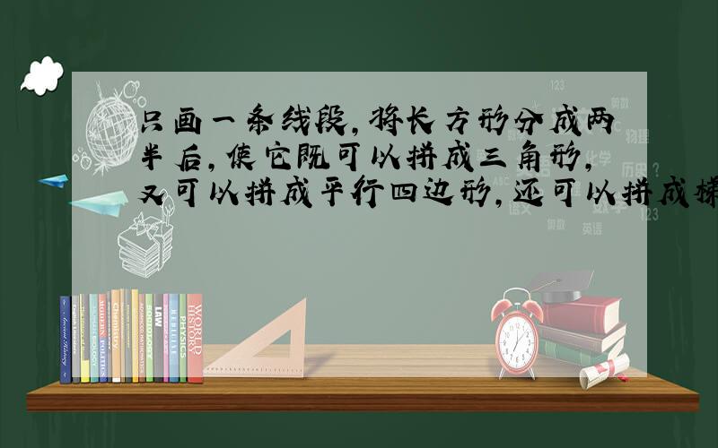 只画一条线段,将长方形分成两半后,使它既可以拼成三角形,又可以拼成平行四边形,还可以拼成梯形!