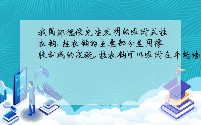 我国邹德俊先生发明的吸附式挂衣钩,挂衣钩的主要部分是用橡胶制成的皮碗,挂衣钩可以吸附在平整墙壁或木板上,与墙壁接触时,只