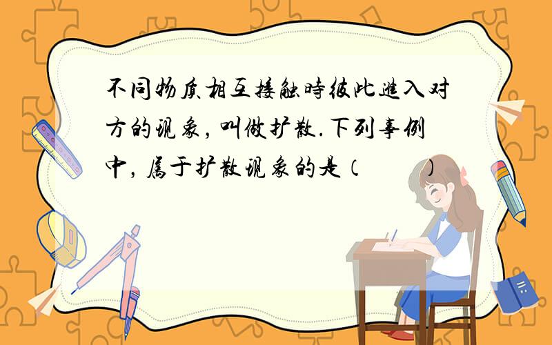 不同物质相互接触时彼此进入对方的现象，叫做扩散.下列事例中，属于扩散现象的是（　　）