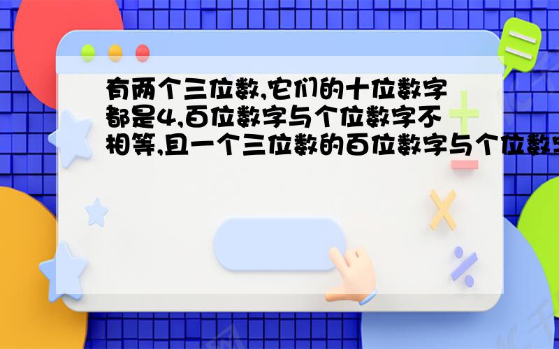 有两个三位数,它们的十位数字都是4,百位数字与个位数字不相等,且一个三位数的百位数字与个位数字是另一个三位数的个位数字与