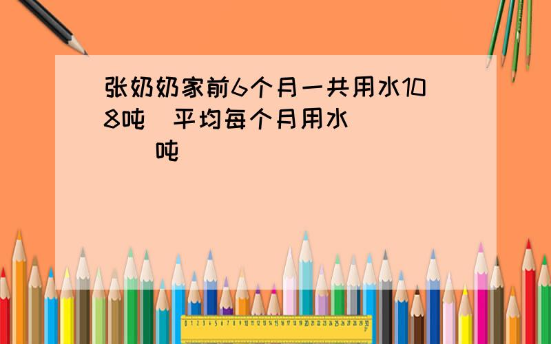 张奶奶家前6个月一共用水108吨．平均每个月用水______吨．