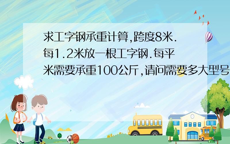 求工字钢承重计算,跨度8米.每1.2米放一根工字钢.每平米需要承重100公斤,请问需要多大型号的工字钢?