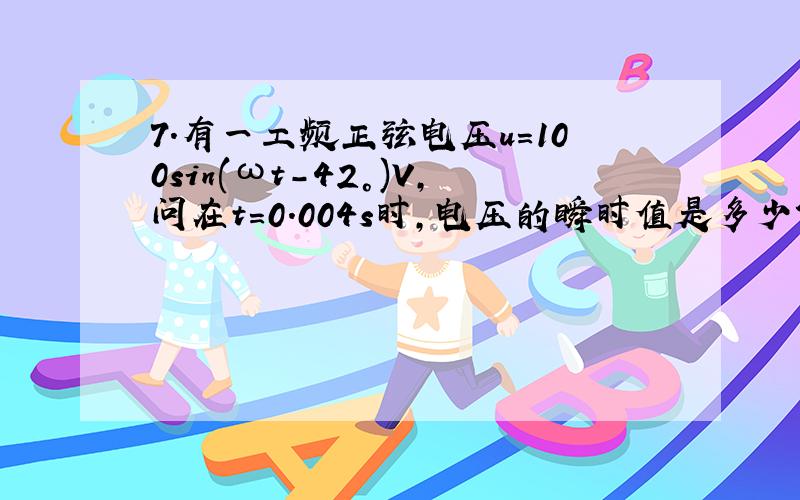 7.有一工频正弦电压u＝100sin(ωt－42°)V,问在t＝0.004s时,电压的瞬时值是多少?