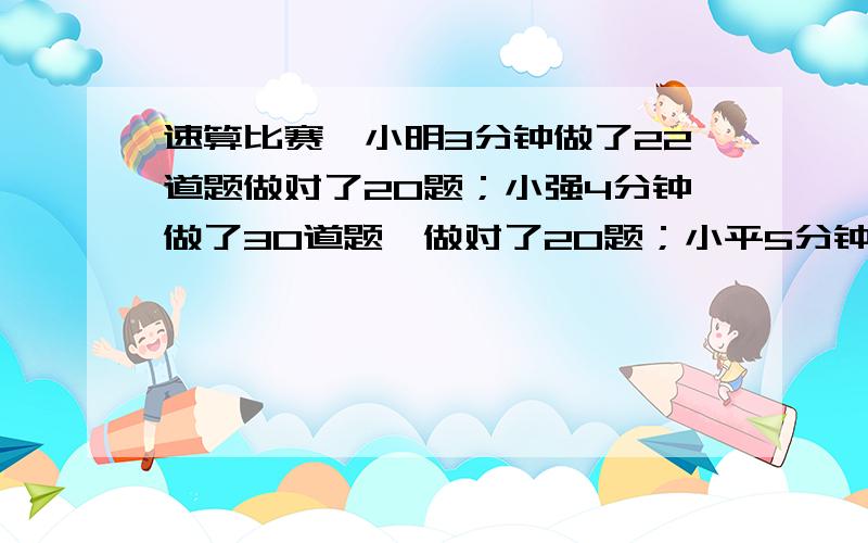 速算比赛,小明3分钟做了22道题做对了20题；小强4分钟做了30道题,做对了20题；小平5分钟做了40道题,做错3