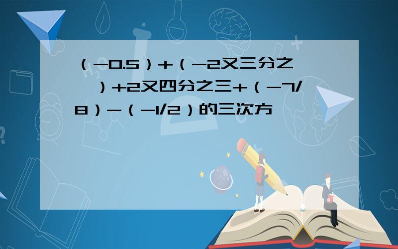 （-0.5）+（-2又三分之一）+2又四分之三+（-7/8）-（-1/2）的三次方