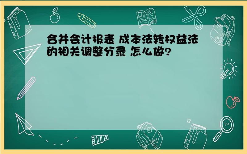 合并会计报表 成本法转权益法的相关调整分录 怎么做?