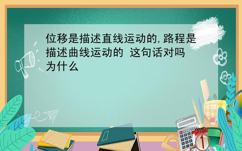 位移是描述直线运动的,路程是描述曲线运动的 这句话对吗 为什么