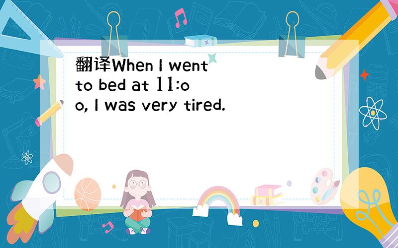 翻译When I went to bed at 11:oo, I was very tired.