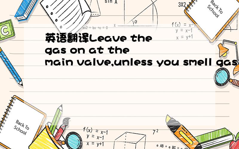 英语翻译Leave the gas on at the main valve,unless you smell gas