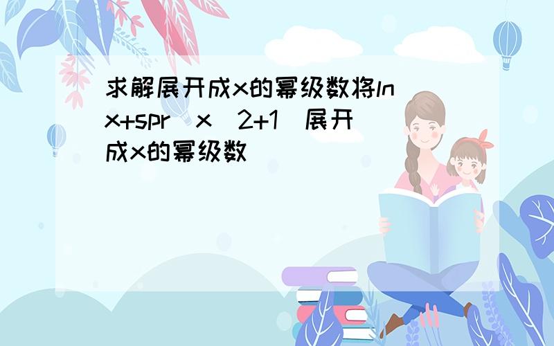 求解展开成x的幂级数将ln（x+spr(x^2+1)展开成x的幂级数