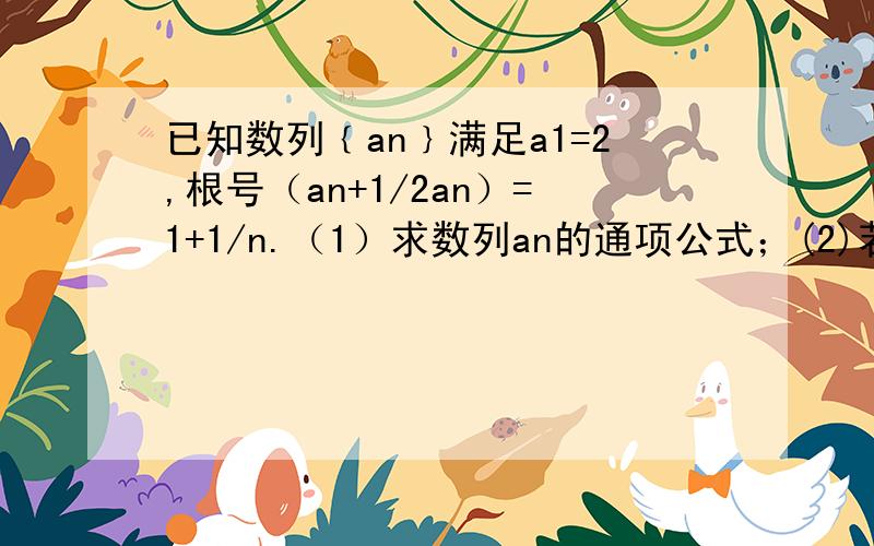 已知数列﹛an﹜满足a1=2,根号（an+1/2an）=1+1/n.（1）求数列an的通项公式；(2)若数列 an/n的