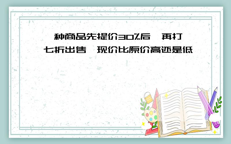 一种商品先提价30%后,再打七折出售,现价比原价高还是低