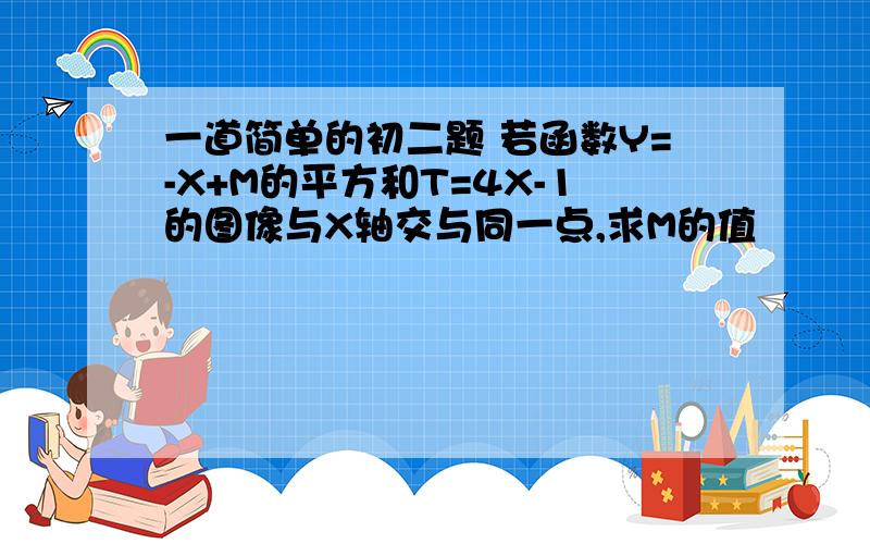 一道简单的初二题 若函数Y=-X+M的平方和T=4X-1的图像与X轴交与同一点,求M的值