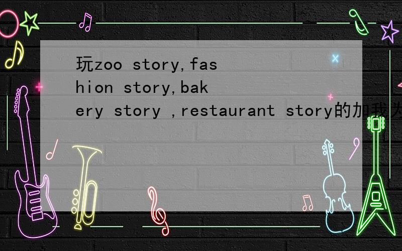 玩zoo story,fashion story,bakery story ,restaurant story的加我为好