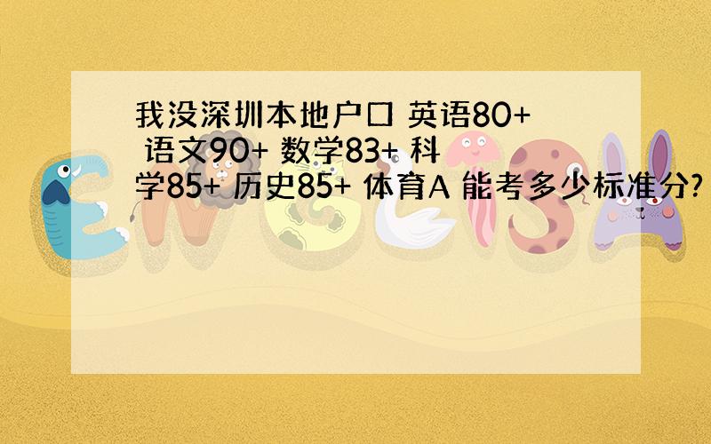 我没深圳本地户口 英语80+ 语文90+ 数学83+ 科学85+ 历史85+ 体育A 能考多少标准分?