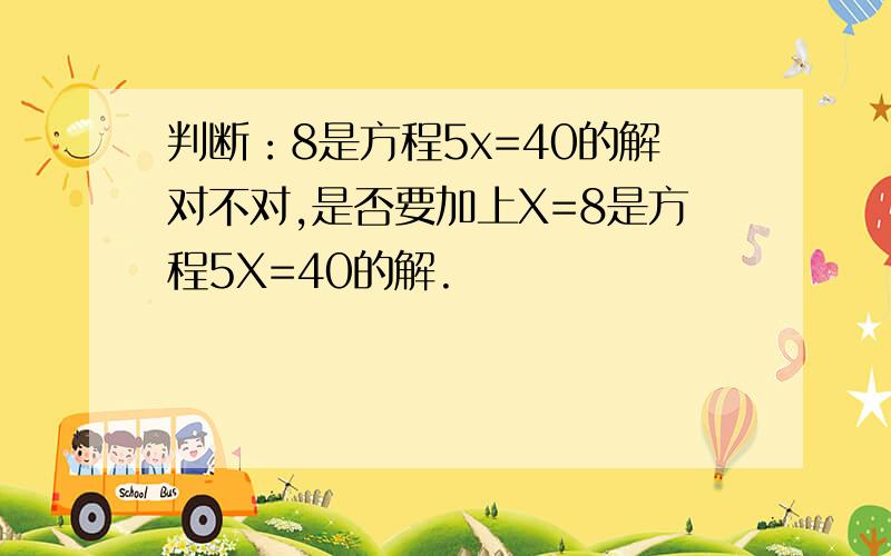 判断：8是方程5x=40的解对不对,是否要加上X=8是方程5X=40的解.