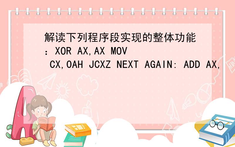 解读下列程序段实现的整体功能：XOR AX,AX MOV CX,0AH JCXZ NEXT AGAIN: ADD AX,