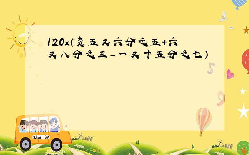 120×（负五又六分之五+六又八分之三-一又十五分之七）