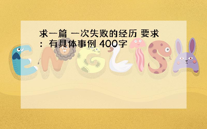 求一篇 一次失败的经历 要求：有具体事例 400字