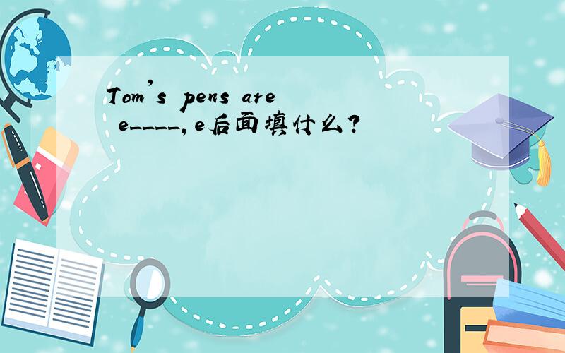 Tom's pens are e____,e后面填什么?