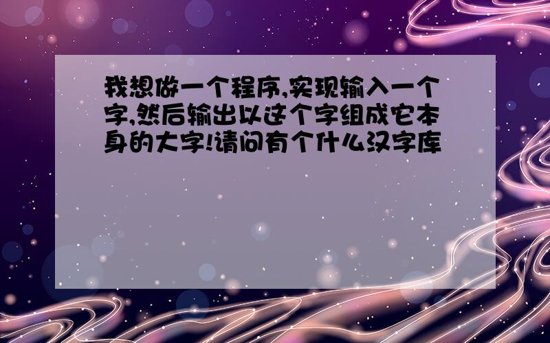 我想做一个程序,实现输入一个字,然后输出以这个字组成它本身的大字!请问有个什么汉字库