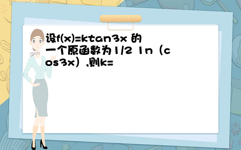 设f(x)=ktan3x 的一个原函数为1/2 1n（cos3x）,则k=